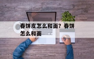 春饼皮怎么和面？春饼怎么和面