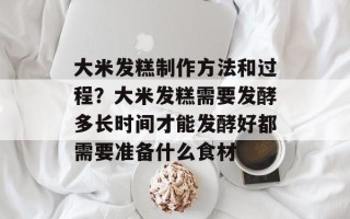 大米发糕制作方法和过程？大米发糕需要发酵多长时间才能发酵好都需要准备什么食材