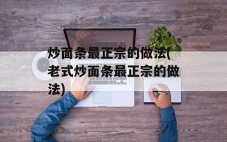 炒面条最正宗的做法(老式炒面条最正宗的做法)