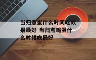 当归煮蛋什么时间吃效果最好 当归煮鸡蛋什么时候吃最好