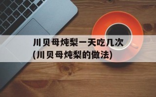 川贝母炖梨一天吃几次(川贝母炖梨的做法)