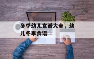 冬季幼儿食谱大全，幼儿冬季食谱