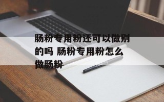 肠粉专用粉还可以做别的吗 肠粉专用粉怎么做肠粉
