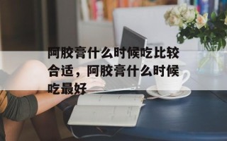 阿胶膏什么时候吃比较合适，阿胶膏什么时候吃最好