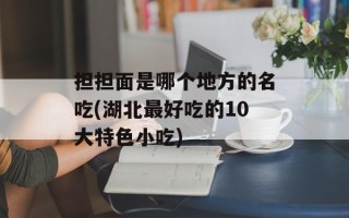 担担面是哪个地方的名吃(湖北最好吃的10大特色小吃)