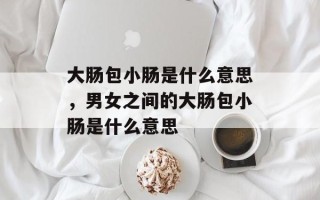 大肠包小肠是什么意思，男女之间的大肠包小肠是什么意思