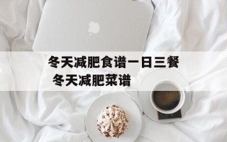 冬天减肥食谱一日三餐 冬天减肥菜谱