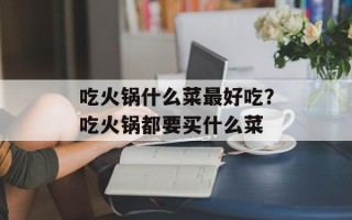 吃火锅什么菜最好吃？吃火锅都要买什么菜
