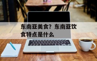 东南亚美食？东南亚饮食特点是什么