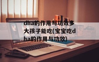 dha的作用与功效多大孩子能吃(宝宝吃dha的作用与功效)