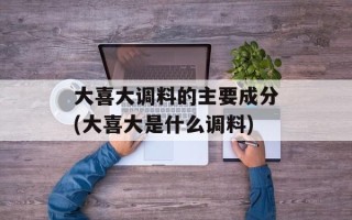 大喜大调料的主要成分(大喜大是什么调料)