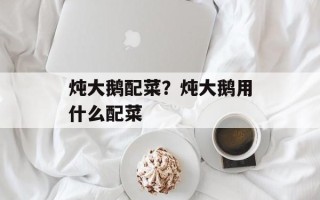 炖大鹅配菜？炖大鹅用什么配菜