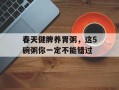春天健脾养胃粥，这5碗粥你一定不能错过