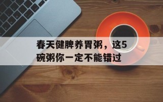 春天健脾养胃粥，这5碗粥你一定不能错过