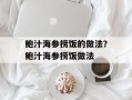 鲍汁海参捞饭的做法？鲍汁海参捞饭做法