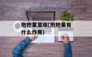 抱抱果是啥(抱抱果有什么作用)