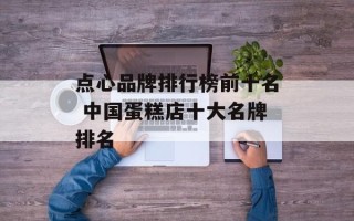 点心品牌排行榜前十名 中国蛋糕店十大名牌排名
