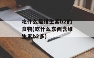 吃什么是维生素b2的食物(吃什么东西含维生素b2多)