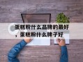 蛋糕粉什么品牌的最好，蛋糕粉什么牌子好