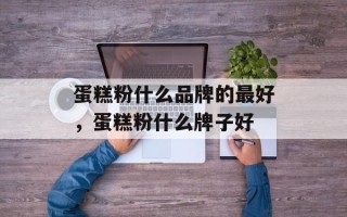 蛋糕粉什么品牌的最好，蛋糕粉什么牌子好