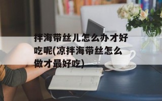 拌海带丝儿怎么办才好吃呢(凉拌海带丝怎么做才最好吃)