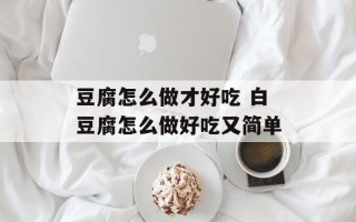豆腐怎么做才好吃 白豆腐怎么做好吃又简单
