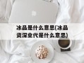 冰品是什么意思(冰品资深业代是什么意思)