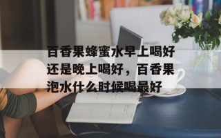 百香果蜂蜜水早上喝好还是晚上喝好，百香果泡水什么时候喝最好