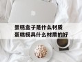 蛋糕盒子是什么材质 蛋糕模具什么材质的好