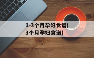 1-3个月孕妇食谱(3个月孕妇食谱)