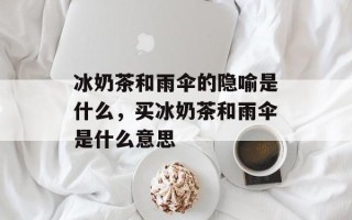 冰奶茶和雨伞的隐喻是什么，买冰奶茶和雨伞是什么意思