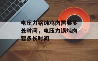 电压力锅炖鸡肉需要多长时间，电压力锅炖肉要多长时间