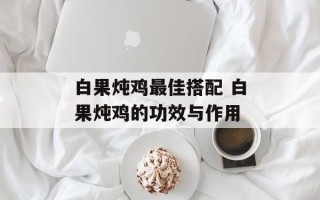 白果炖鸡最佳搭配 白果炖鸡的功效与作用