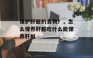 保护肝脏的食物？，怎么保养肝脏吃什么能保养肝脏
