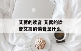 艾蒿的读音 艾蒿的读音艾蒿的读音是什么