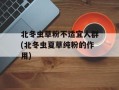 北冬虫草粉不适宜人群(北冬虫夏草纯粉的作用)