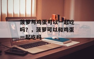 菠萝与鸡蛋可以一起吃吗？，菠萝可以和鸡蛋一起吃吗