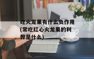 吃火龙果有什么负作用(常吃红心火龙果的利弊是什么)