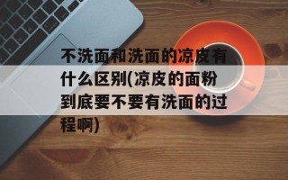 不洗面和洗面的凉皮有什么区别(凉皮的面粉到底要不要有洗面的过程啊)