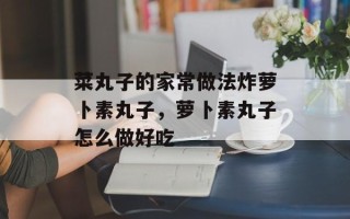 菜丸子的家常做法炸萝卜素丸子，萝卜素丸子怎么做好吃