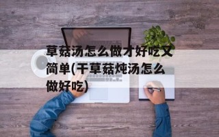 草菇汤怎么做才好吃又简单(干草菇炖汤怎么做好吃)
