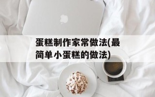 蛋糕制作家常做法(最简单小蛋糕的做法)