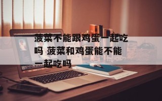 菠菜不能跟鸡蛋一起吃吗 菠菜和鸡蛋能不能一起吃吗