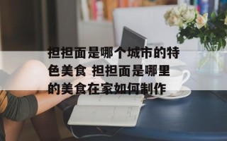 担担面是哪个城市的特色美食 担担面是哪里的美食在家如何制作