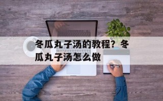 冬瓜丸子汤的教程？冬瓜丸子汤怎么做