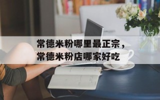常德米粉哪里最正宗，常德米粉店哪家好吃