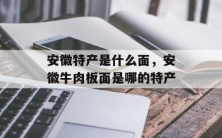 安徽特产是什么面，安徽牛肉板面是哪的特产