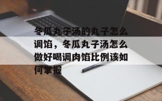 冬瓜丸子汤的丸子怎么调馅，冬瓜丸子汤怎么做好喝调肉馅比例该如何掌握