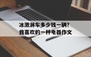 冰激淋车多少钱一辆？我喜欢的一种电器作文