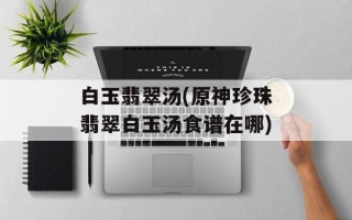 白玉翡翠汤(原神珍珠翡翠白玉汤食谱在哪)